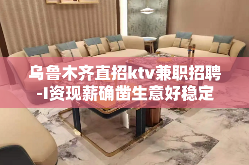 乌鲁木齐直招ktv兼职招聘-I资现薪确凿生意好稳定