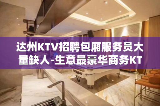 达州KTV招聘包厢服务员大量缺人-生意最豪华商务KTV招聘不