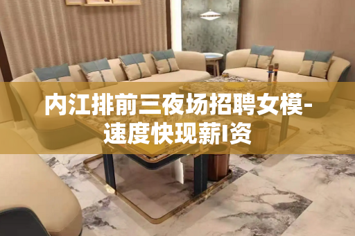 内江排前三夜场招聘女模-速度快现薪I资