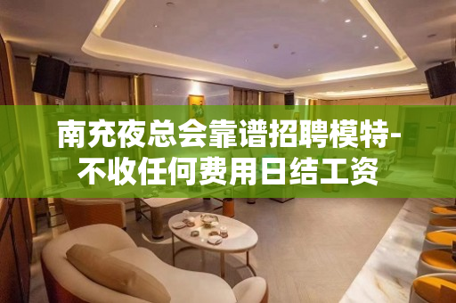 南充夜总会靠谱招聘模特-不收任何费用日结工资