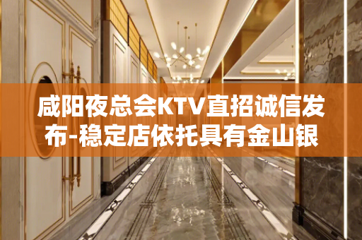 咸阳夜总会KTV直招诚信发布-稳定店依托具有金山银山