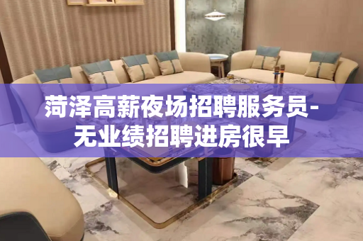 菏泽高薪夜场招聘服务员-无业绩招聘进房很早
