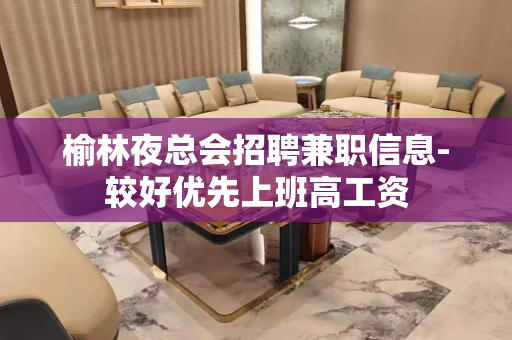 榆林夜总会招聘兼职信息-较好优先上班高工资