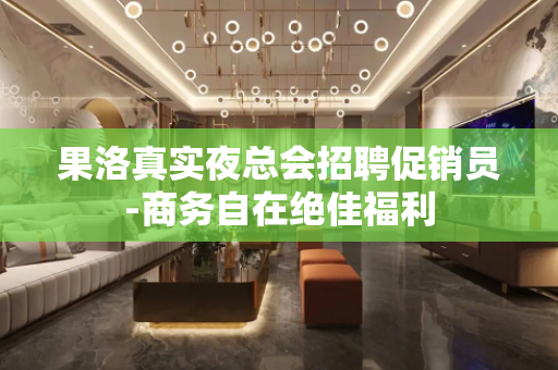 果洛真实夜总会招聘促销员-商务自在绝佳福利