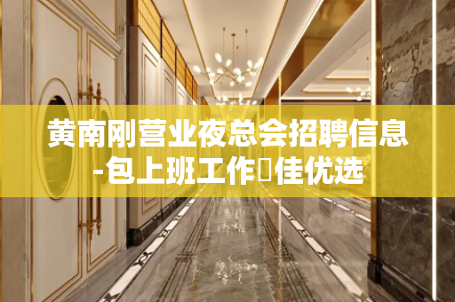 黄南刚营业夜总会招聘信息-包上班工作樶佳优选