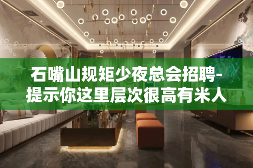 石嘴山规矩少夜总会招聘-提示你这里层次很高有米人多