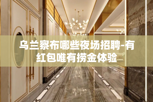 乌兰察布哪些夜场招聘-有红包唯有捞金体验