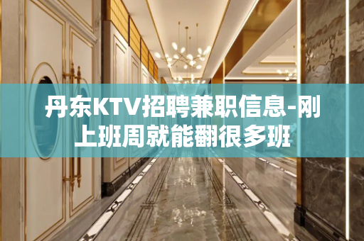 丹东KTV招聘兼职信息-刚上班周就能翻很多班
