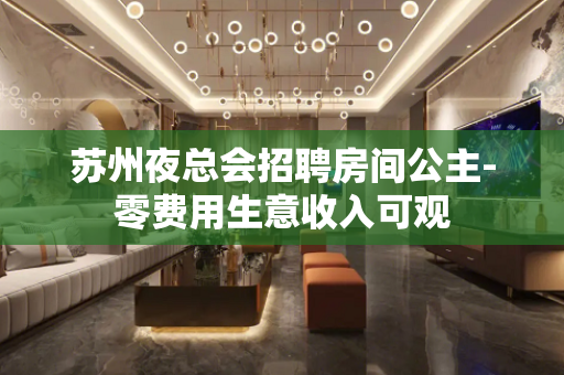 苏州夜总会招聘房间公主-零费用生意收入可观