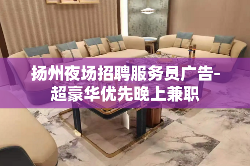 扬州夜场招聘服务员广告-超豪华优先晚上兼职