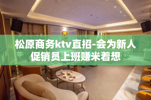 松原商务ktv直招-会为新人促销员上班赚米着想