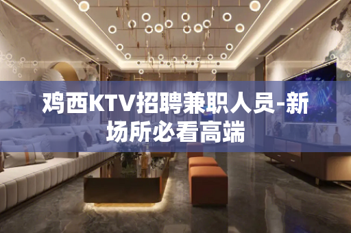 鸡西KTV招聘兼职人员-新场所必看高端