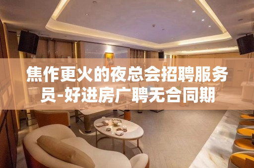 焦作更火的夜总会招聘服务员-好进房广聘无合同期