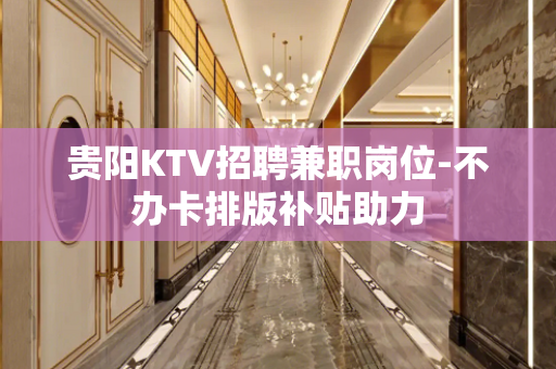 贵阳KTV招聘兼职岗位-不办卡排版补贴助力