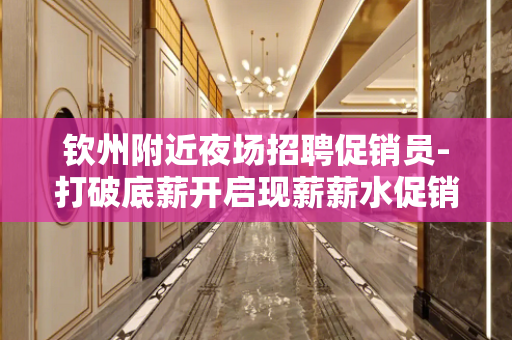 钦州附近夜场招聘促销员-打破底薪开启现薪薪水促销员