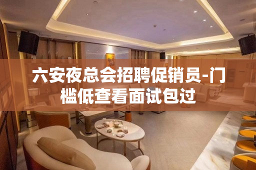 六安夜总会招聘促销员-门槛低查看面试包过