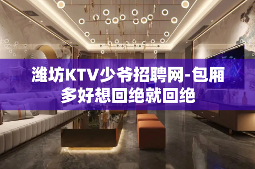 潍坊KTV少爷招聘网-包厢多好想回绝就回绝