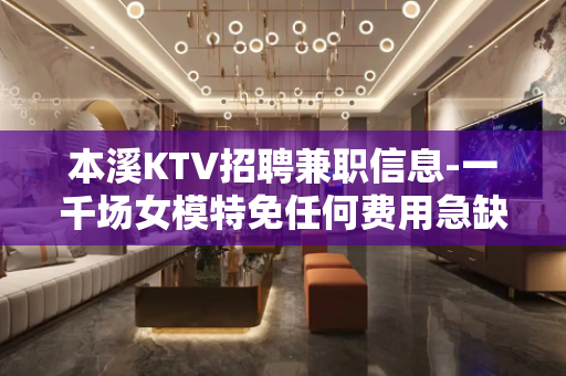 本溪KTV招聘兼职信息-一千场女模特免任何费用急缺人