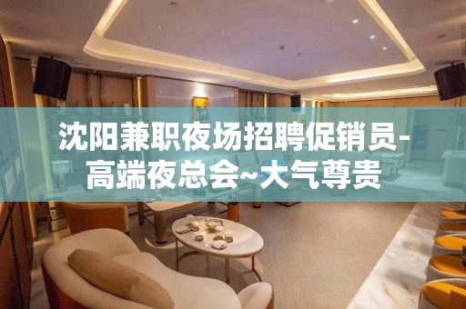 沈阳兼职夜场招聘促销员-高端夜总会~大气尊贵