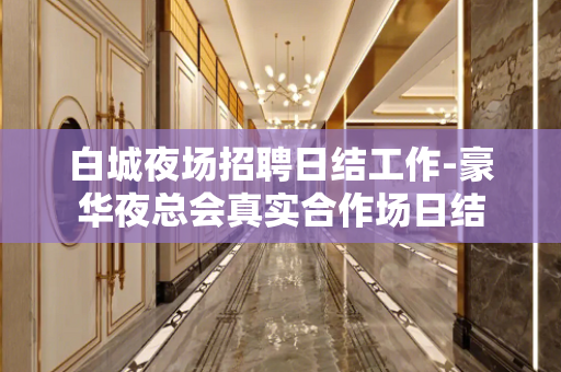 白城夜场招聘日结工作-豪华夜总会真实合作场日结