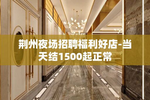 荆州夜场招聘福利好店-当天结1500起正常