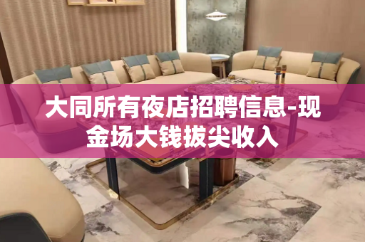 大同所有夜店招聘信息-现金场大钱拔尖收入