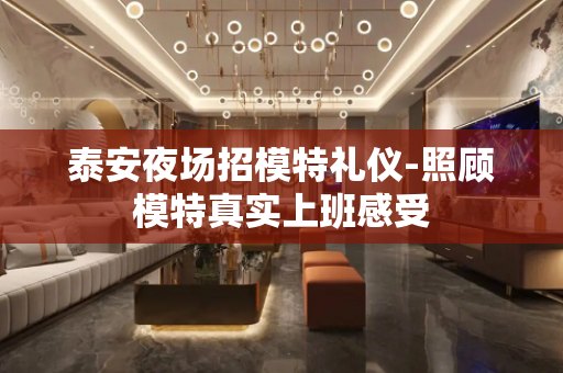 泰安夜场招模特礼仪-照顾模特真实上班感受