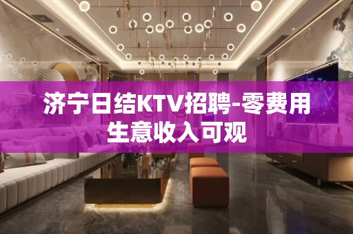 济宁日结KTV招聘-零费用生意收入可观