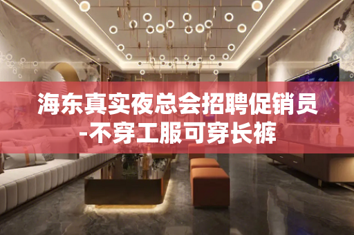 海东真实夜总会招聘促销员-不穿工服可穿长裤