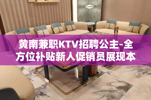 黄南兼职KTV招聘公主-全方位补贴新人促销员展现本人