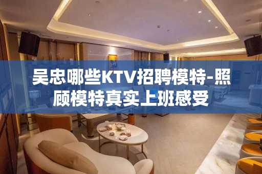 吴忠哪些KTV招聘模特-照顾模特真实上班感受