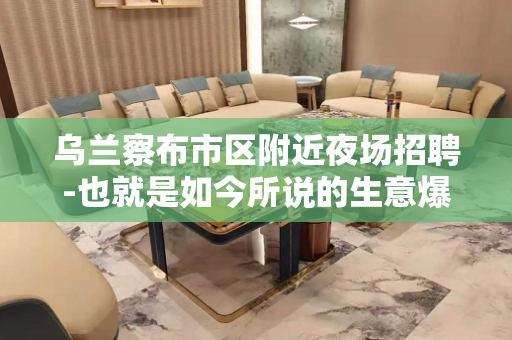 乌兰察布市区附近夜场招聘-也就是如今所说的生意爆满