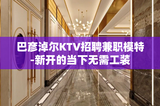 巴彦淖尔KTV招聘兼职模特-新开的当下无需工装