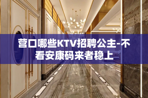 营口哪些KTV招聘公主-不看安康码来者稳上