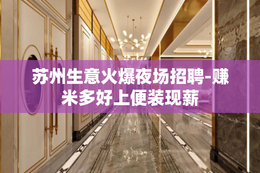 苏州生意火爆夜场招聘-赚米多好上便装现薪