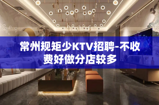常州规矩少KTV招聘-不收费好做分店较多
