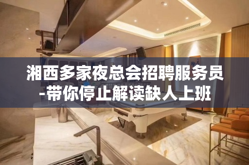 湘西多家夜总会招聘服务员-带你停止解读缺人上班