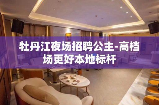 牡丹江夜场招聘公主-高档场更好本地标杆