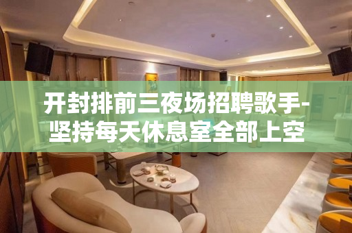 开封排前三夜场招聘歌手-坚持每天休息室全部上空