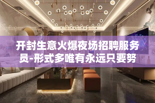 开封生意火爆夜场招聘服务员-形式多唯有永远只要努力
