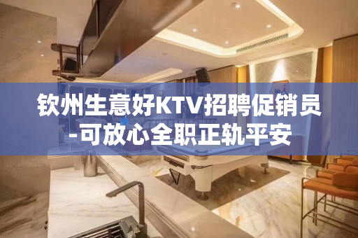 钦州生意好KTV招聘促销员-可放心全职正轨平安