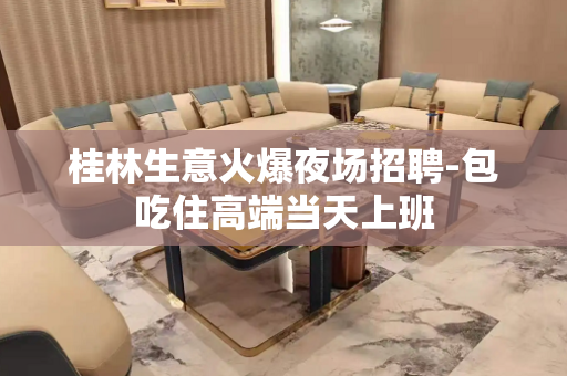 桂林生意火爆夜场招聘-包吃住高端当天上班