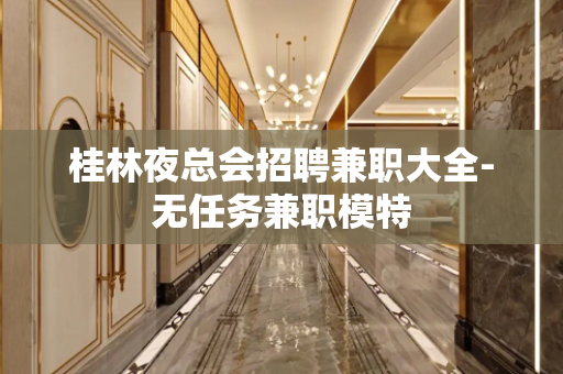 桂林夜总会招聘兼职大全-无任务兼职模特