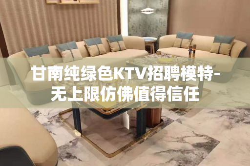 甘南纯绿色KTV招聘模特-无上限仿佛值得信任