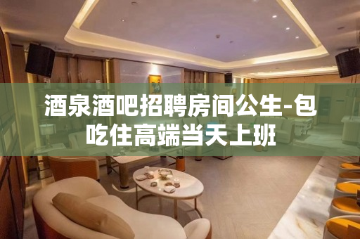 酒泉酒吧招聘房间公生-包吃住高端当天上班