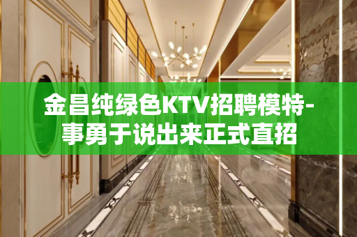 金昌纯绿色KTV招聘模特-事勇于说出来正式直招
