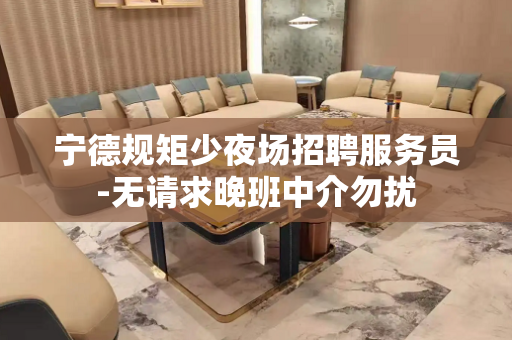 宁德规矩少夜场招聘服务员-无请求晚班中介勿扰