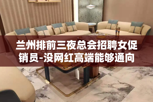兰州排前三夜总会招聘女促销员-没网红高端能够通向将来
