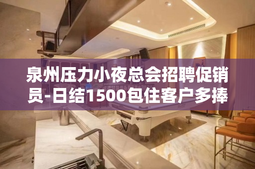 泉州压力小夜总会招聘促销员-日结1500包住客户多捧场
