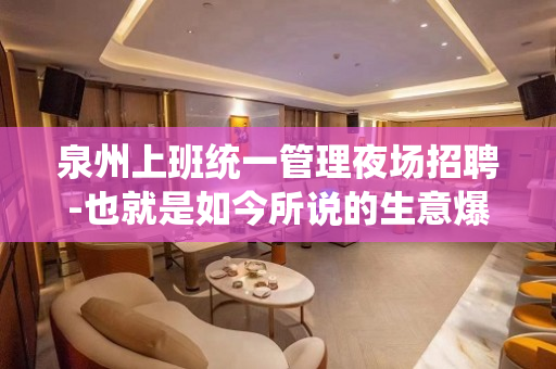 泉州上班统一管理夜场招聘-也就是如今所说的生意爆满